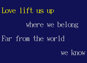 Love lift us up

where we belong
F 31' from the world

we know