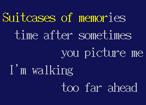 Suitcases of memories
time after sometimes

you picture me
I,m walking
too far ahead