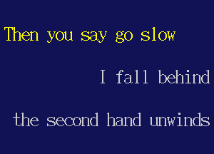 Then you say go slow

I fall behind

the second hand unwinds