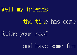 Well my friends

the time has come

Raise your roof

and have some fun