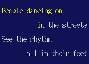 People dancing on

in the streets
See the rhyUmn

all in their feet