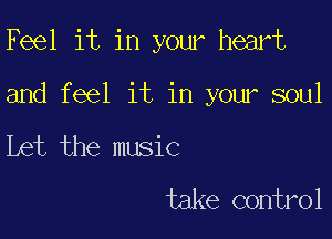 Feel it in your heart

and feel it in your soul

Let the music

take control