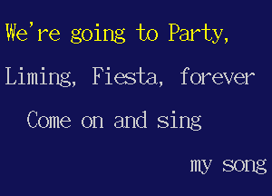 We,re going to Party,

Liming, Fiesta, forever
Come on and sing

my song