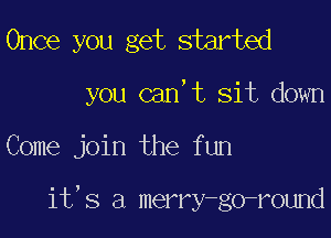 Once you get started

you can,t sit down

Come join the fun

it,s a merry go-r0und