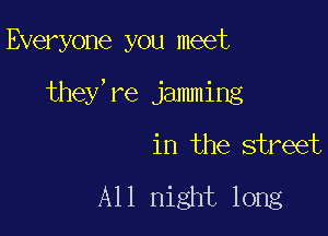 Everyone you meet

they,re jamming

in the street

AHIugwlmg