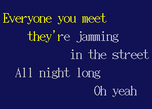 Everyone you meet
they, re jamming

in the street
All night long

Oh yeah
