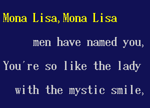 Mona Lisa,M0na Lisa
men have named you,
You're so like the lady

with the mystic smile,