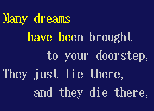 Many dreams
have been brought
to your doorstep,

They just lie there,
and they die there,