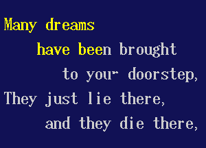 Many dreams
have been brought
to you doorstep,

They just lie there,
and they die there,
