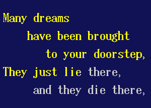 Many dreams
have been brought
to your doorstep,

They just lie there,
and they die there,