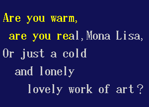 Are you warm,
are you real,Mona Lisa,
Or just a cold

and lonely

lovely work of art ?