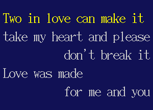 Two in love can make it

take my heart and please
don't break it

Love was made
for me and you