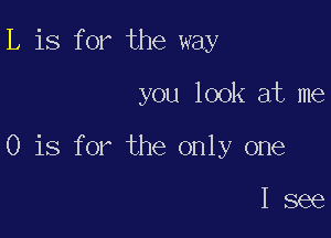 L is for the way

you look at me

0 is for the only one

I see