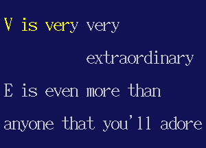 V is very very
extraordinary

E is even more than

anyone that you'll adore