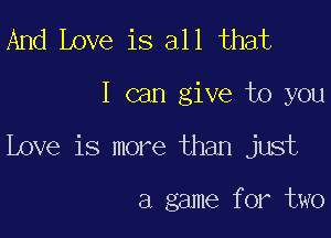 And Love is all that
I can give to you

Love is more than just

a game for two