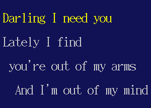 Darling I need you
Lately I find

you're out of my arms

And I,m out of my mind