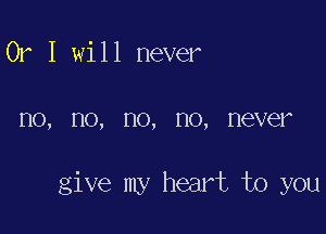 0r 1 will never

I10, HO, no, no, never

give my heart to you