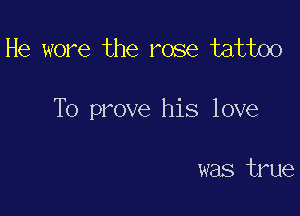 He wore the rose tattoo

To prove his love

was true