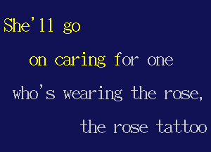 She,11 go

on caring for one

who's wearing the rose,

the rose tattoo