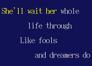 She,11 wait her whole
life through

Like fools

and dreamers d0