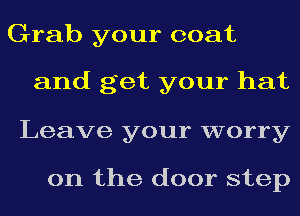 Grab your coat

and get your hat

Leave your worry

on the door step