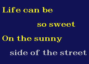 Life can be

so sweet

On the sunny

side of the street