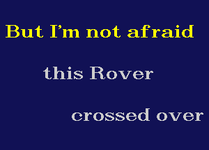 But Fm not afraid

this Rover

crossed over