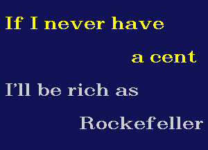 If I never have

a cent

111 be rich as
Rockefeller