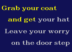 Grab your coat

and get your hat

Leave your worry

on the door step