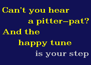 Can,t you hear
a pitter-pat?
And the
happy tune
is your step