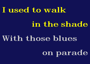 I used to walk
in the shade
With those blues

on parade