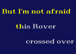 But Fm not afraid

this Rover

crossed over