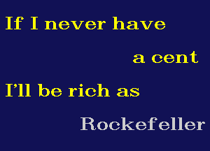 If I never have

a cent

111 be rich as
Rockefeller