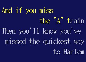 And if you miss
the A train

Then you,11 know you,ve
missed the quickest way
to Harlem