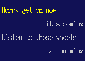 Hurry get on now
it's coming

Listen to those wheels

a' humming