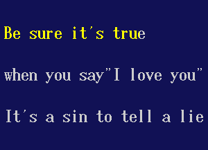 Be sure it's true

when you say I love you

It's a sin to tell a lie