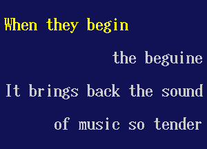 When they begin

the beguine
It brings back the sound

of music so tender