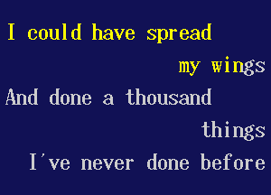 I could have spread

my wings
And done a thousand

things
I've never done before