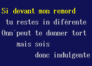 Si devant mon remord
tu restes in dif rente
Onn'peut te dunner tort
mais sois

done indulgente