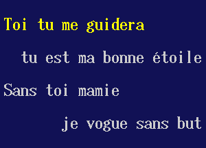Toi tu me guidera

tu est ma bonne t0ile

Sans toi mamie

je vogue sans but