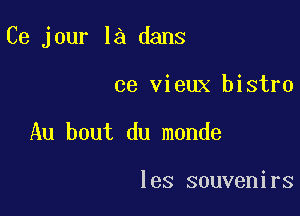 Ce jour la dans

ce vieux bistro

Au bout du monde

les souvenirs