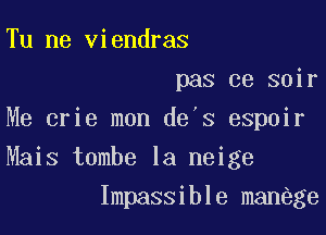 Tu ne viendras

pas ce soir
Me crie mon de's espoir

Mais tombe la neige

Impassible manege