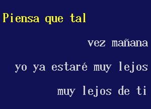 Piensa que tal
vez ma ana

yo ya estar muy lejos

muy lejos de ti