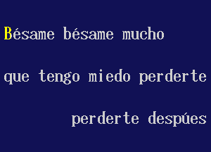 B same b same mucho

que tengo miedo perderte

perderte despnes