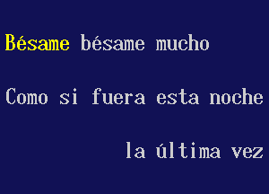 B same b same mucho

Como Si fuera esta noche

la altima vez