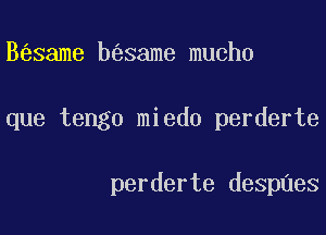 B same b same mucho

que tengo miedo perderte

perderte despnes