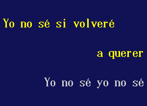 Y0 no se Si volver

a querer

Y0 no 8 yo no 3