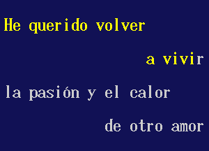 He querido volver

a vivir

la pasiOn y el calor

de otro amor