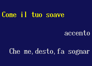 Come il tuo soave

accento

Che me,desto,fa sognar