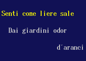 Senti come liere sale

Dai giardini odor

d'aranci